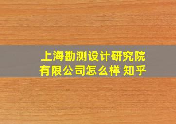 上海勘测设计研究院有限公司怎么样 知乎